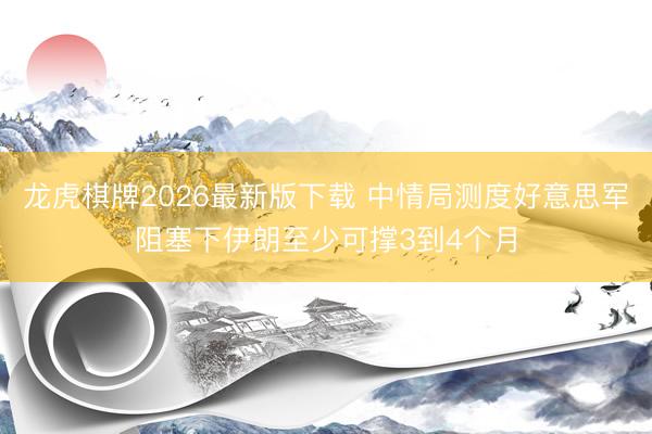 龙虎棋牌2026最新版下载 中情局测度好意思军阻塞下伊朗至少可撑3到4个月