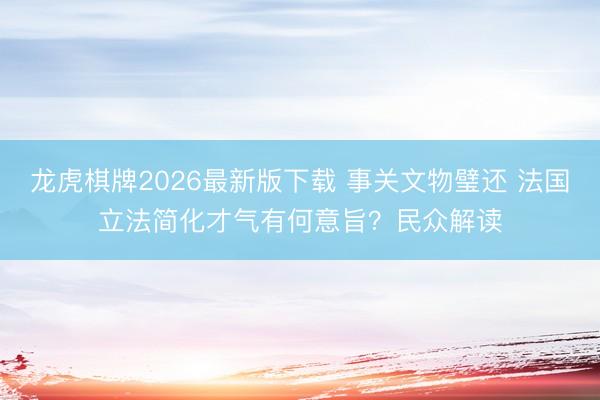 龙虎棋牌2026最新版下载 事关文物璧还 法国立法简化才气有何意旨?民众解读