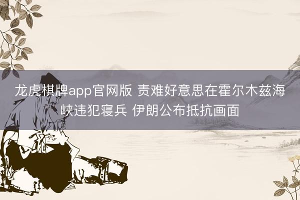 龙虎棋牌app官网版 责难好意思在霍尔木兹海峡违犯寝兵 伊朗公布抵抗画面