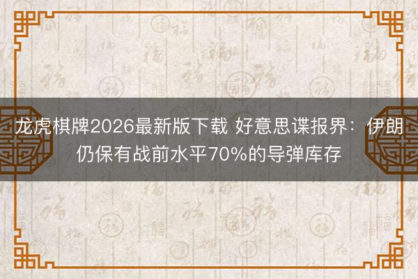龙虎棋牌2026最新版下载 好意思谍报界：伊朗仍保有战前水平70%的导弹库存