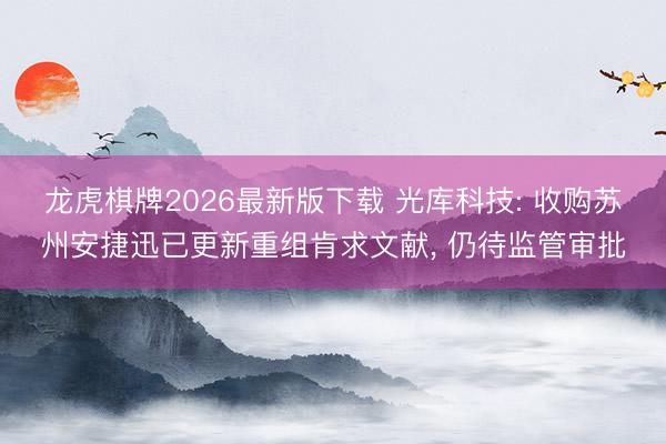 龙虎棋牌2026最新版下载 光库科技: 收购苏州安捷迅已更新重组肯求文献, 仍待监管审批