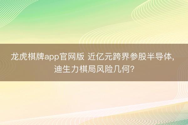 龙虎棋牌app官网版 近亿元跨界参股半导体， 迪生力棋局风险几何?