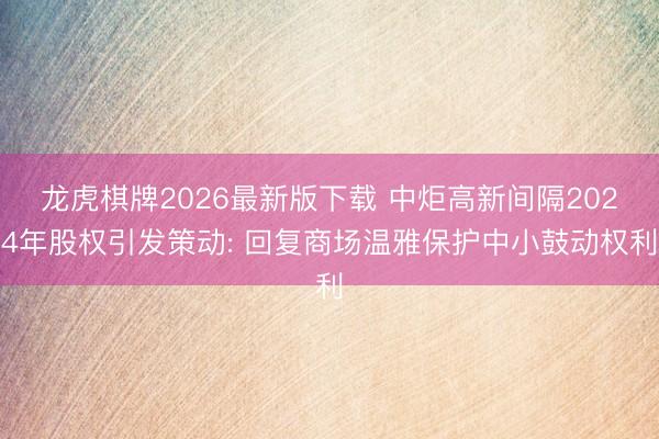 龙虎棋牌2026最新版下载 中炬高新间隔2024年股权引发策动: 回复商场温雅保护中小鼓动权利