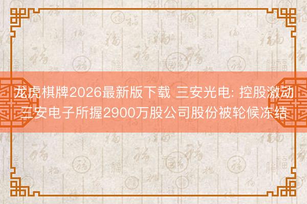 龙虎棋牌2026最新版下载 三安光电: 控股激动三安电子所握2900万股公司股份被轮候冻结