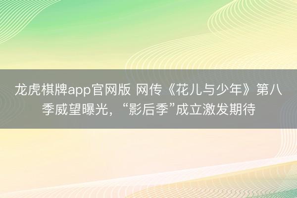 龙虎棋牌app官网版 网传《花儿与少年》第八季威望曝光，“影后季”成立激发期待