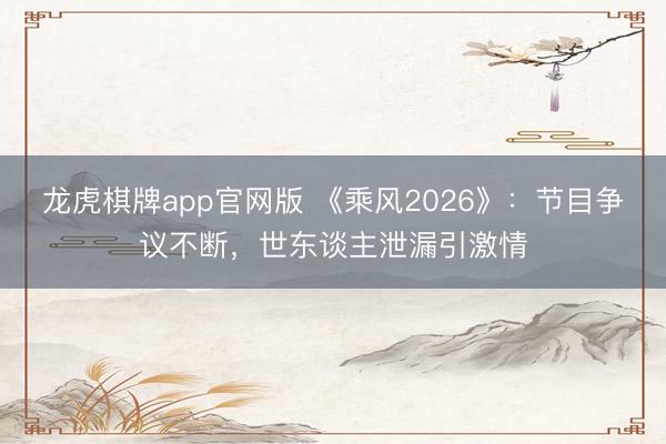 龙虎棋牌app官网版 《乘风2026》:节目争议不断,世东谈主泄漏引激情
