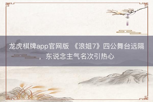 龙虎棋牌app官网版 《浪姐7》四公舞台远隔，东说念主气名次引热心
