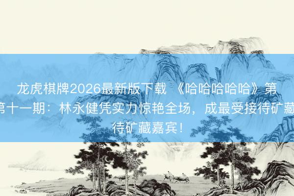 龙虎棋牌2026最新版下载 《哈哈哈哈哈》第六季第十一期：林永健凭实力惊艳全场，成最受接待矿藏嘉宾！