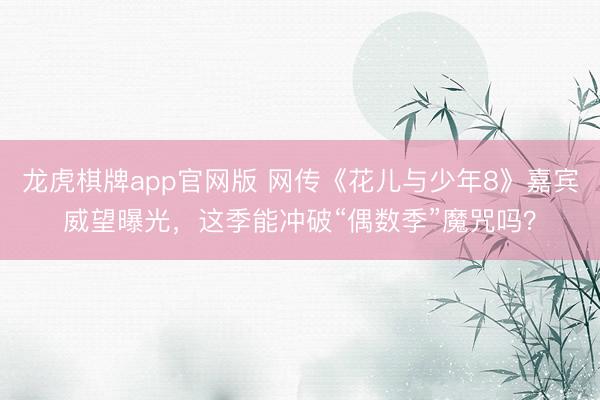 龙虎棋牌app官网版 网传《花儿与少年8》嘉宾威望曝光，这季能冲破“偶数季”魔咒吗？