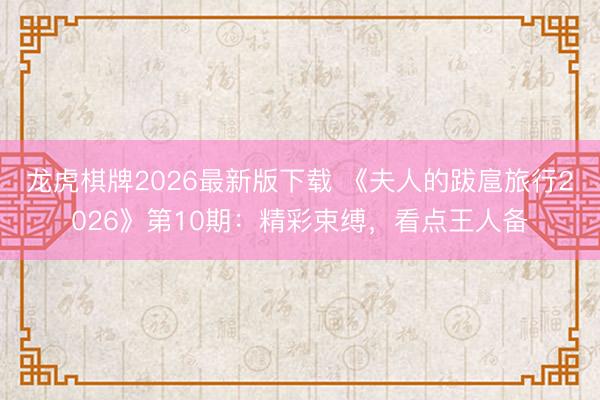 龙虎棋牌2026最新版下载 《夫人的跋扈旅行2026》第10期：精彩束缚，看点王人备