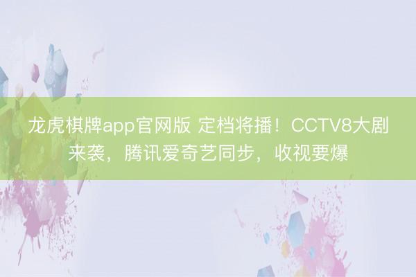 龙虎棋牌app官网版 定档将播！CCTV8大剧来袭，腾讯爱奇艺同步，收视要爆