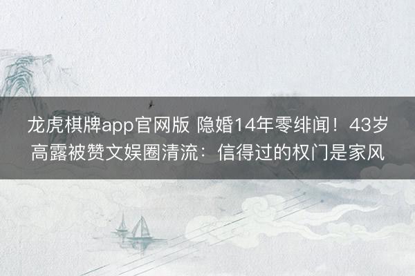 龙虎棋牌app官网版 隐婚14年零绯闻!43岁高露被赞文娱圈清流:信得过的权门是家风