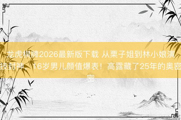 龙虎棋牌2026最新版下载 从栗子姐到林小娘演技封神，16岁男儿颜值爆表！高露藏了25年的奥密