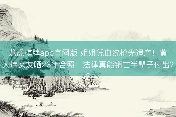 龙虎棋牌app官网版 姐姐凭血统抢光遗产！黄大炜女友晒23年合照：法律真能销亡半辈子付出？