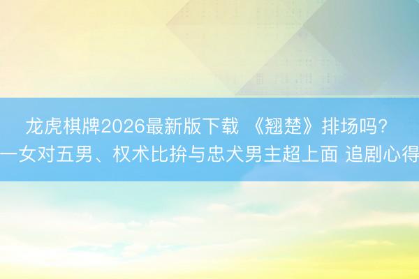 龙虎棋牌2026最新版下载 《翘楚》排场吗? 一女对五男、权术比拚与忠犬男主超上面 追剧心得