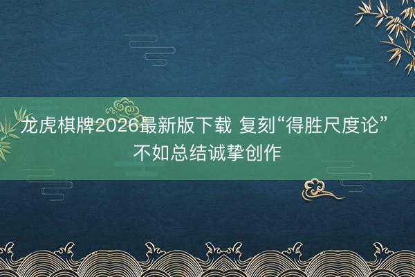 龙虎棋牌2026最新版下载 复刻“得胜尺度论” 不如总结诚挚创作