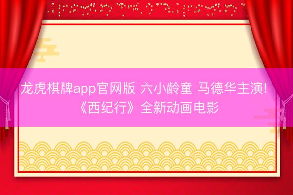 龙虎棋牌app官网版 六小龄童 马德华主演! 《西纪行》全新动画电影