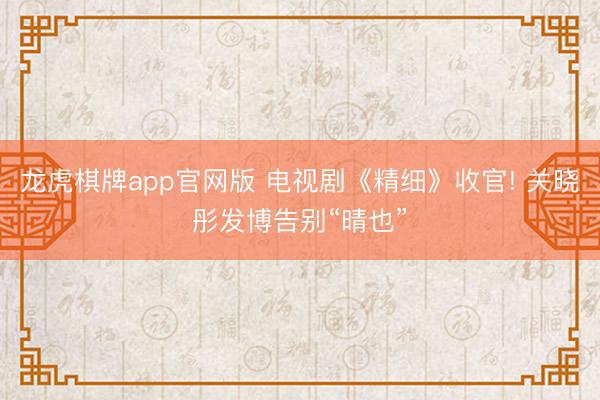 龙虎棋牌app官网版 电视剧《精细》收官! 关晓彤发博告别“晴也”