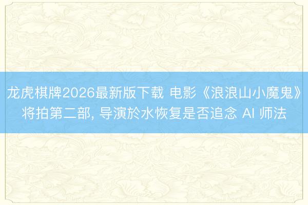 龙虎棋牌2026最新版下载 电影《浪浪山小魔鬼》将拍第二部， 导演於水恢复是否追念 AI 师法
