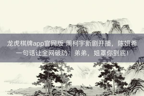 龙虎棋牌app官网版 周柯宇新剧开播，陈妍希一句话让全网破防：弟弟，姐罩你到底！