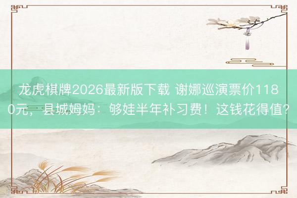 龙虎棋牌2026最新版下载 谢娜巡演票价1180元，县城姆妈：够娃半年补习费！这钱花得值?