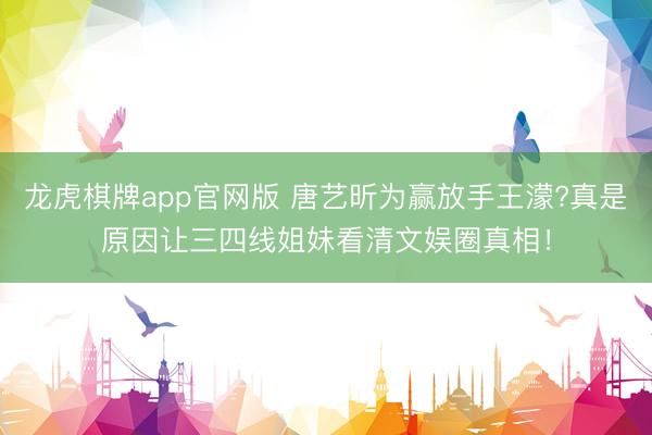 龙虎棋牌app官网版 唐艺昕为赢放手王濛?真是原因让三四线姐妹看清文娱圈真相！