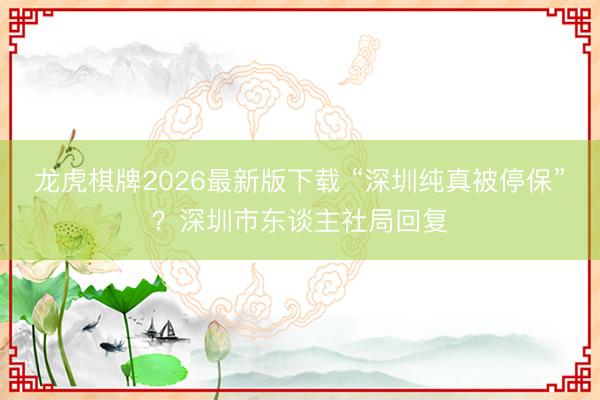 龙虎棋牌2026最新版下载 “深圳纯真被停保”?深圳市东谈主社局回复