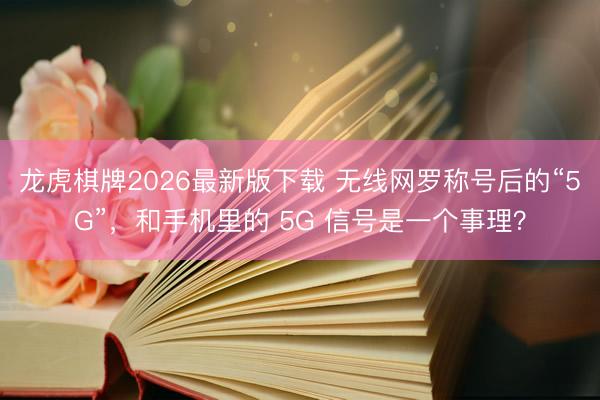 龙虎棋牌2026最新版下载 无线网罗称号后的“5G”,和手机里的 5G 信号是一个事理?
