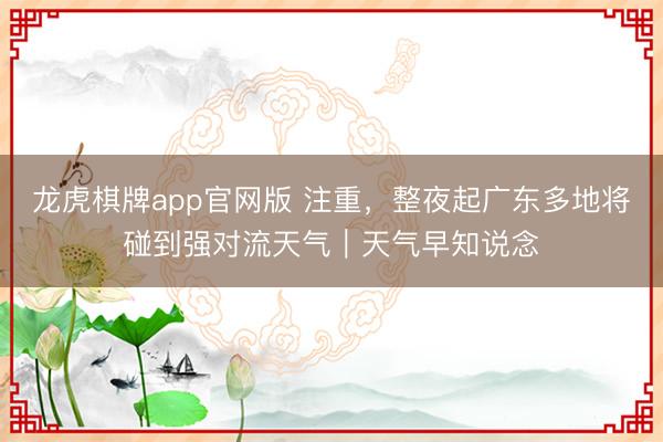 龙虎棋牌app官网版 注重，整夜起广东多地将碰到强对流天气｜天气早知说念