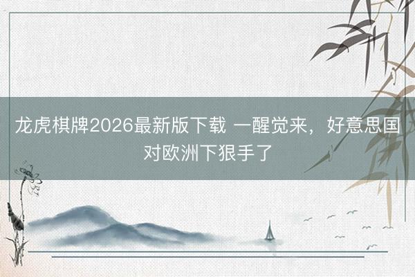 龙虎棋牌2026最新版下载 一醒觉来，好意思国对欧洲下狠手了