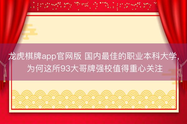 龙虎棋牌app官网版 国内最佳的职业本科大学， 为何这所93大哥牌强校值得重心关注