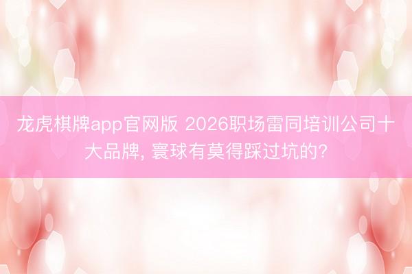 龙虎棋牌app官网版 2026职场雷同培训公司十大品牌, 寰球有莫得踩过坑的?