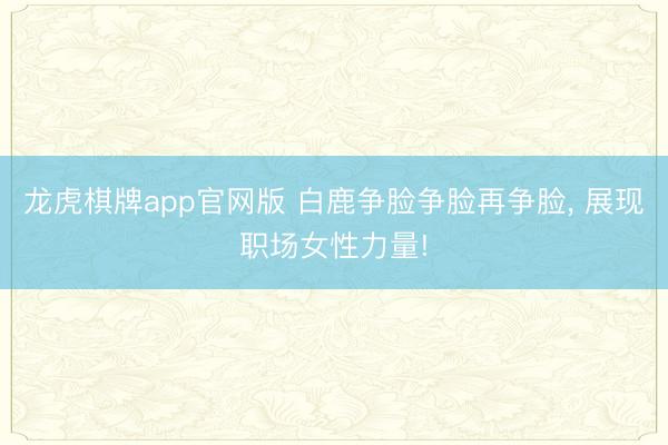 龙虎棋牌app官网版 白鹿争脸争脸再争脸, 展现职场女性力量!