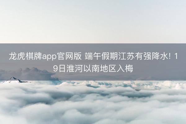 龙虎棋牌app官网版 端午假期江苏有强降水! 19日淮河以南地区入梅