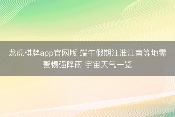 龙虎棋牌app官网版 端午假期江淮江南等地需警惕强降雨 宇宙天气一览
