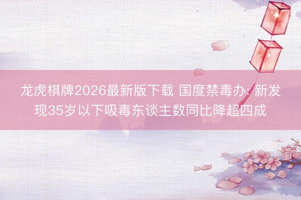 龙虎棋牌2026最新版下载 国度禁毒办: 新发现35岁以下吸毒东谈主数同比降超四成