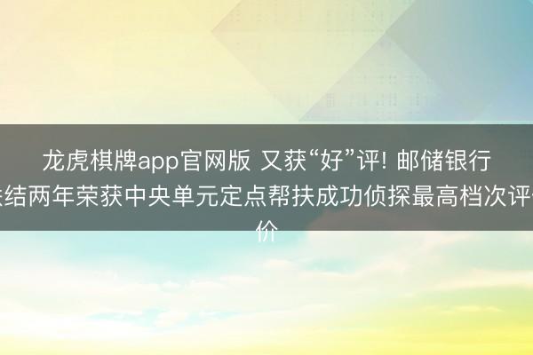 龙虎棋牌app官网版 又获“好”评! 邮储银行联结两年荣获中央单元定点帮扶成功侦探最高档次评价
