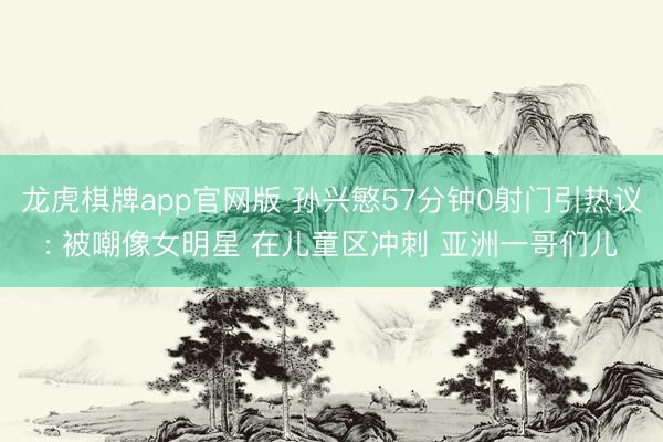 龙虎棋牌app官网版 孙兴慜57分钟0射门引热议: 被嘲像女明星 在儿童区冲刺 亚洲一哥们儿