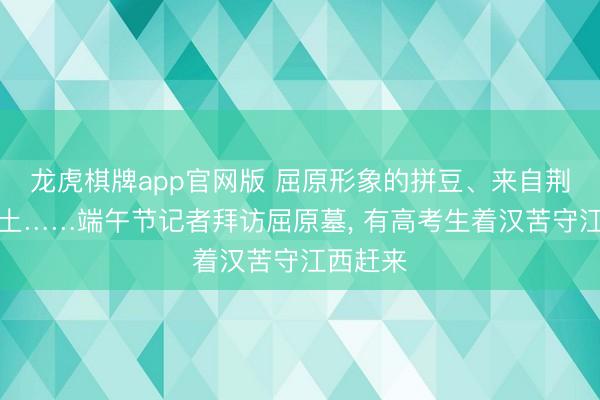 龙虎棋牌app官网版 屈原形象的拼豆、来自荆州的黄土……端午节记者拜访屈原墓, 有高考生着汉苦守江西赶来