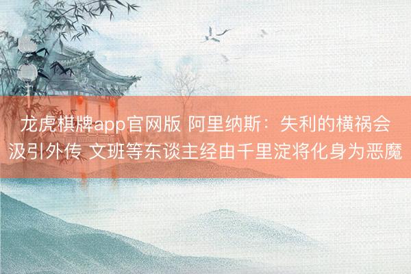 龙虎棋牌app官网版 阿里纳斯：失利的横祸会汲引外传 文班等东谈主经由千里淀将化身为恶魔