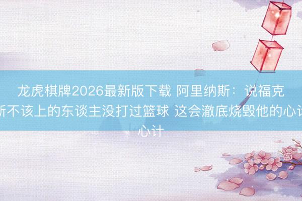 龙虎棋牌2026最新版下载 阿里纳斯:说福克斯不该上的东谈主没打过篮球 这会澈底烧毁他的心计
